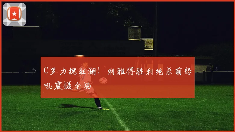 C罗力挽狂澜！利雅得胜利绝杀前怒
