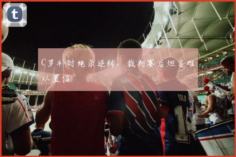 C罗补时绝杀逆转，裁判赛后坦言难