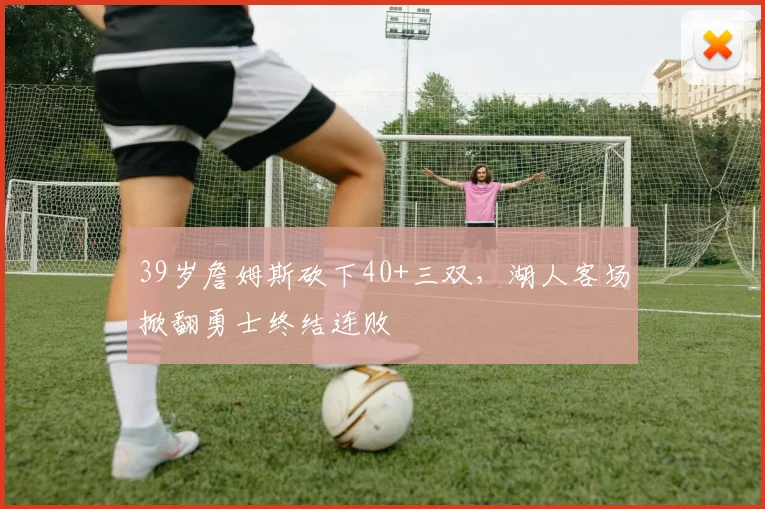 39岁詹姆斯砍下40+三双，湖人客场掀翻勇士终结连败 - 南宫体育官网图文