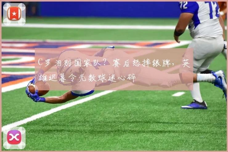 C罗泪别国家队？赛后怒摔银牌，英雄