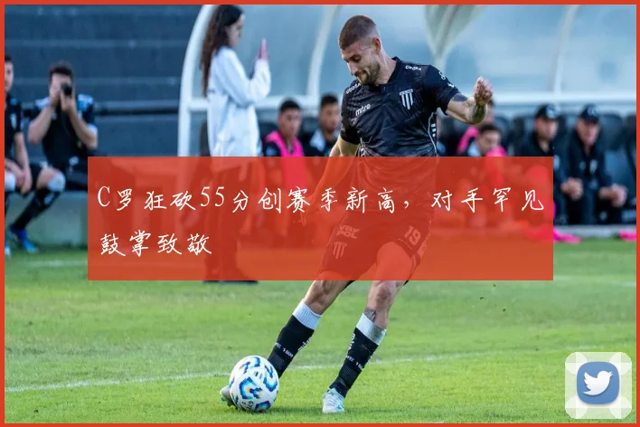 C罗狂砍55分创赛季新高，对手罕见