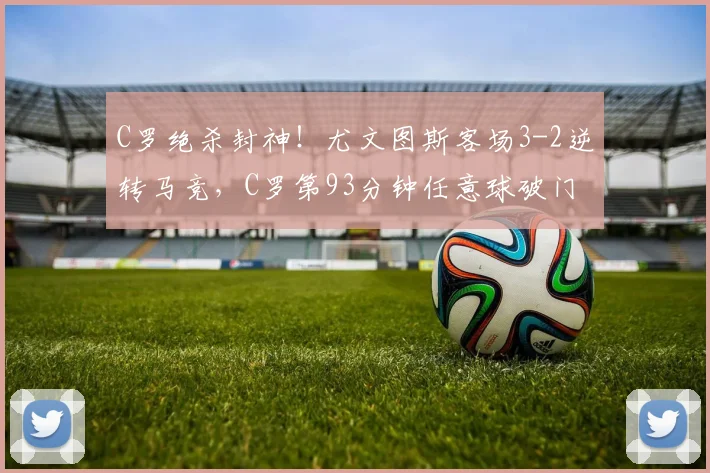 C罗绝杀封神！尤文图斯客场3-2逆转