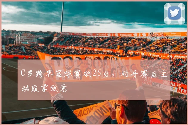 C罗跨界篮球赛砍25分，对手赛后主